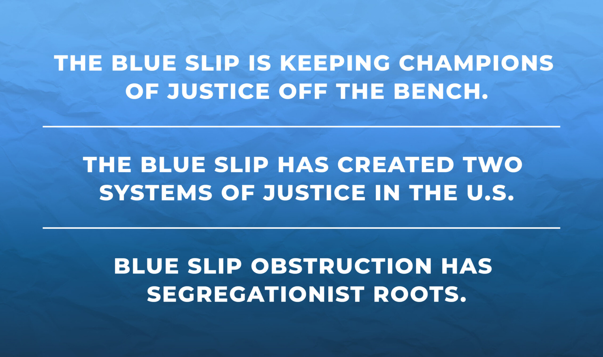 Blue graphic appearing to be on crumpled-up paper, reading "The blue slip is keeping champions of justice off the bench; The Blue slip has created two systems of justice in the U.S.; Blue slip obstructuon has segregationist roots.